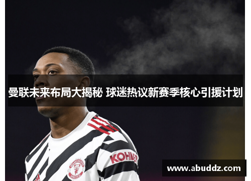 曼联未来布局大揭秘 球迷热议新赛季核心引援计划