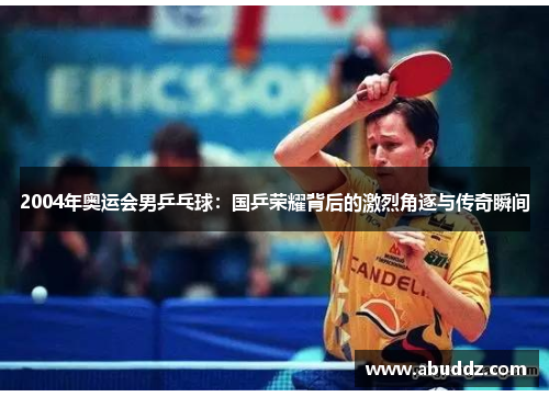 2004年奥运会男乒乓球:国乒荣耀背后的激烈角逐与传奇瞬间